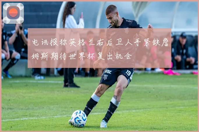 电讯报称英格兰右后卫人手紧缺詹姆斯期待世界杯复出机会