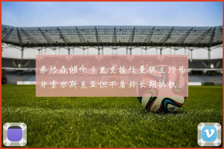 弗格森倾向卡里克接任曼联主帅而非索尔斯克亚但不看好长期执教