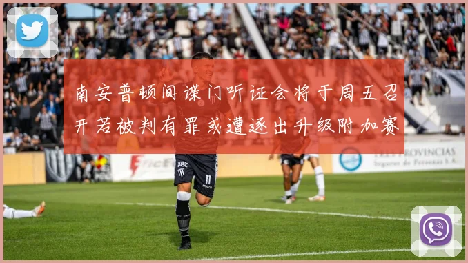 南安普顿间谍门听证会将于周五召开若被判有罪或遭逐出升级附加赛