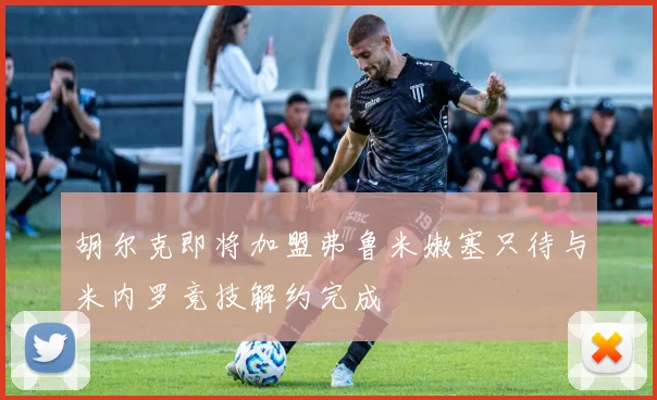 胡尔克即将加盟弗鲁米嫩塞只待与米内罗竞技解约完成