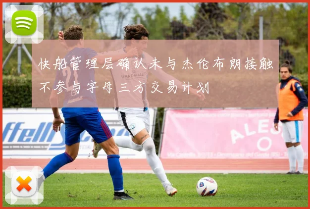 快船管理层确认未与杰伦布朗接触不参与字母三方交易计划