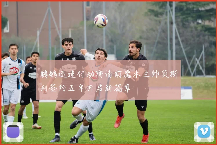 鹈鹕迅速行动聘请前魔术主帅莫斯利签约五年开启新篇章