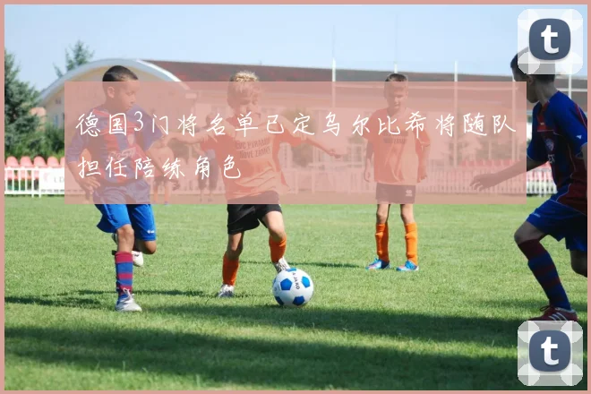 德国3门将名单已定乌尔比希将随队担任陪练角色