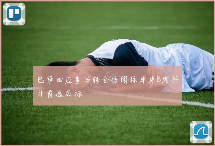 巴萨回应皇马转会传闻称库库B席并非首选目标