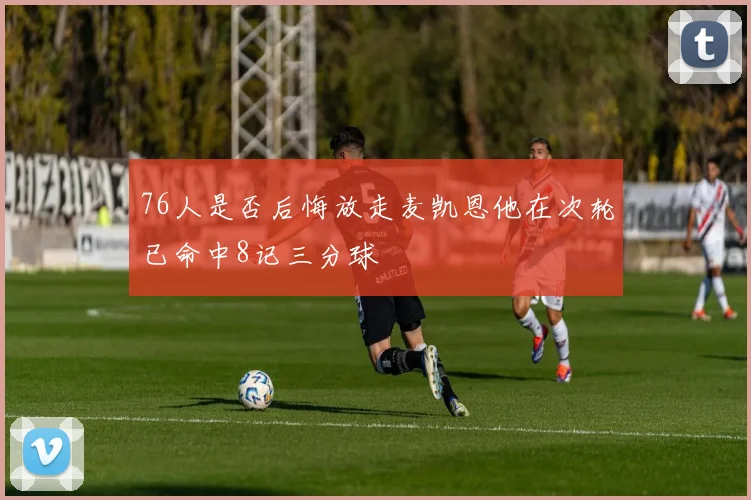 76人是否后悔放走麦凯恩他在次轮已命中8记三分球