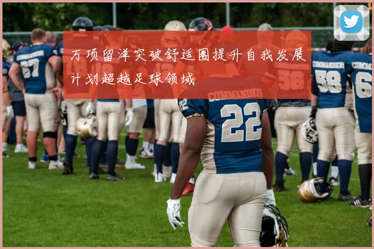 万项留洋突破舒适圈提升自我发展计划超越足球领域
