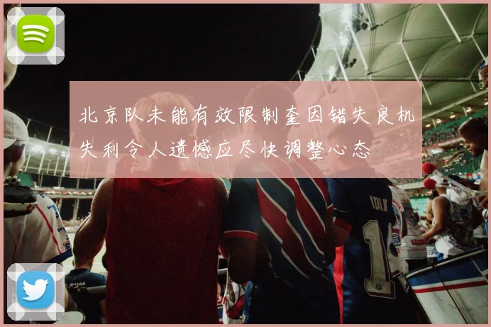 北京队未能有效限制奎因错失良机失利令人遗憾应尽快调整心态