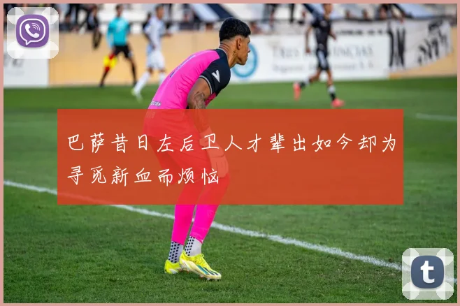 巴萨昔日左后卫人才辈出如今却为寻觅新血而烦恼