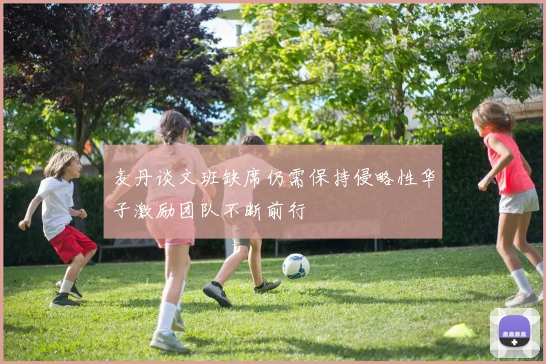 麦丹谈文班缺席仍需保持侵略性华子激励团队不断前行