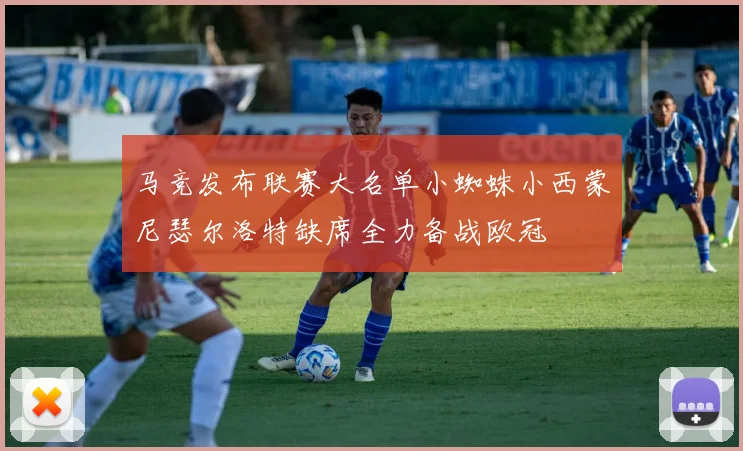 马竞发布联赛大名单小蜘蛛小西蒙尼瑟尔洛特缺席全力备战欧冠
