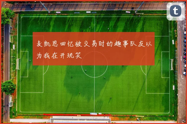 麦凯恩回忆被交易时的趣事队友以为我在开玩笑