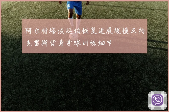 阿尔特塔谈廷伯恢复进展缓慢及约克雷斯背身拿球训练细节
