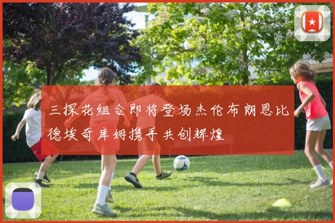 三探花组合即将登场杰伦布朗恩比德埃奇库姆携手共创辉煌