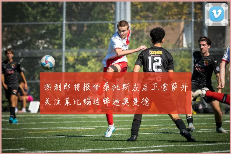 热刺即将报价桑托斯左后卫索萨并关注莱比锡边锋迪奥曼德