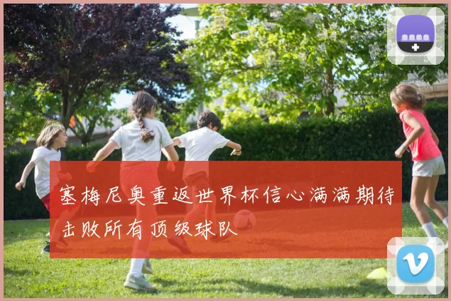 塞梅尼奥重返世界杯信心满满期待击败所有顶级球队